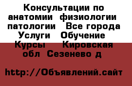 Консультации по анатомии, физиологии, патологии - Все города Услуги » Обучение. Курсы   . Кировская обл.,Сезенево д.